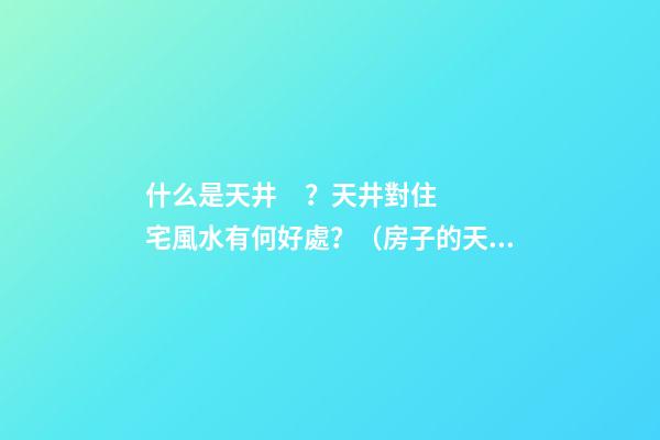 什么是天井？天井對住宅風水有何好處？（房子的天井有什么好處）